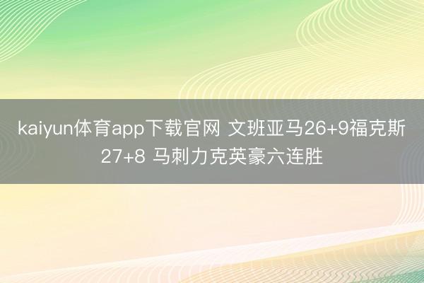 kaiyun体育app下载官网 文班亚马26+9福克斯27+8 马刺力克英豪六连胜