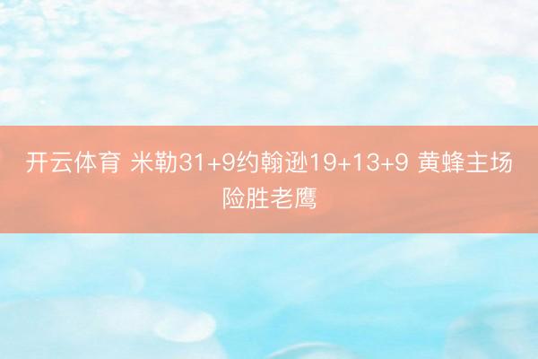 开云体育 米勒31+9约翰逊19+13+9 黄蜂主场险胜老鹰