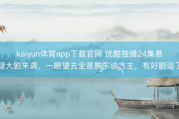 kaiyun体育app下载官网 优酷独播24集悬疑大剧来袭，一眼望去全是熟东说念主，有好剧追了