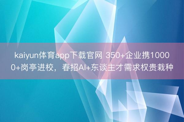 kaiyun体育app下载官网 350+企业携10000+岗亭进校，春招AI+东谈主才需求权贵栽种