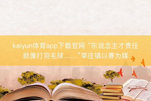 kaiyun体育app下载官网 “东说念主才责任就像打羽毛球……”莘庄镇以赛为媒