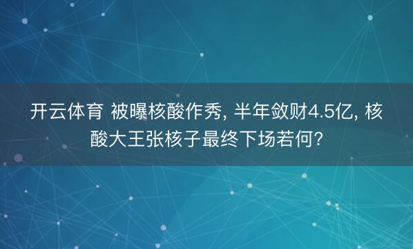 开云体育 被曝核酸作秀， 半年敛财4.5亿， 核酸大王张核子最终下场若何?