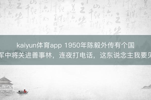 kaiyun体育app 1950年陈毅外传有个国军中将关进善事林，连夜打电话，这东说念主我要见