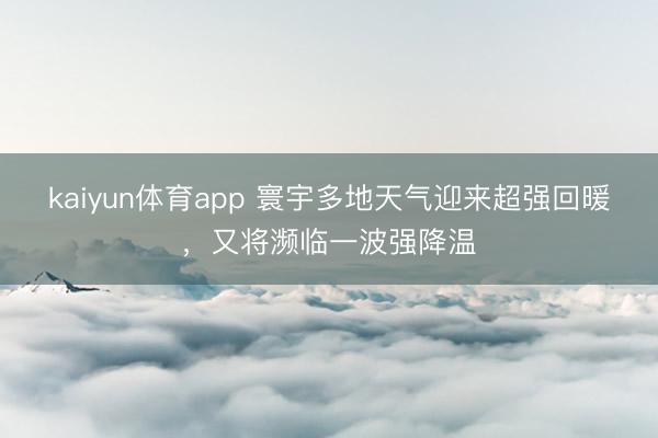 kaiyun体育app 寰宇多地天气迎来超强回暖，又将濒临一波强降温