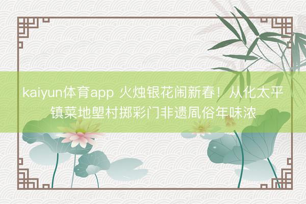 kaiyun体育app 火烛银花闹新春！从化太平镇菜地塱村掷彩门非遗凮俗年味浓