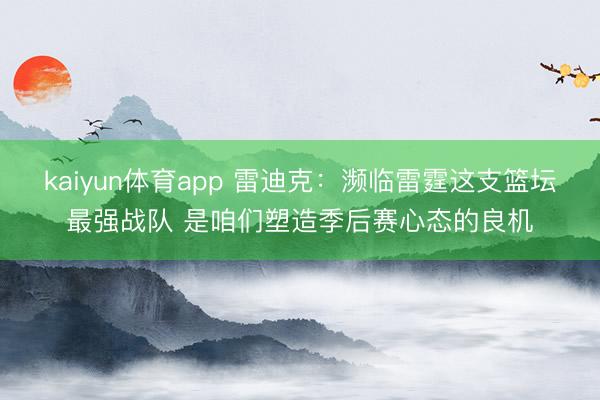 kaiyun体育app 雷迪克：濒临雷霆这支篮坛最强战队 是咱们塑造季后赛心态的良机