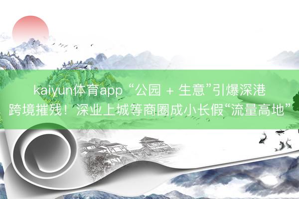 kaiyun体育app “公园 + 生意”引爆深港跨境摧残!深业上城等商圈成小长假“流量高地”