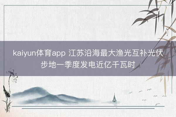 kaiyun体育app 江苏沿海最大渔光互补光伏步地一季度发电近亿千瓦时