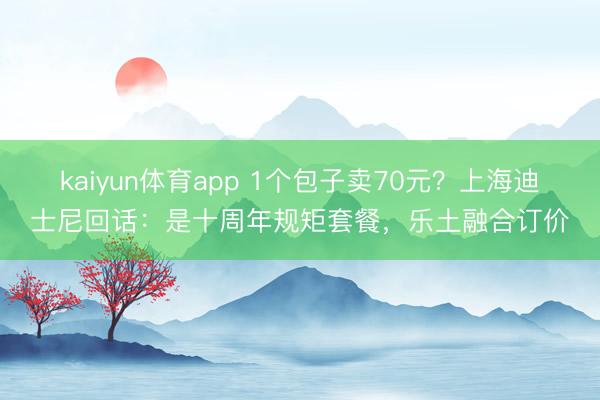 kaiyun体育app 1个包子卖70元？上海迪士尼回话：是十周年规矩套餐，乐土融合订价