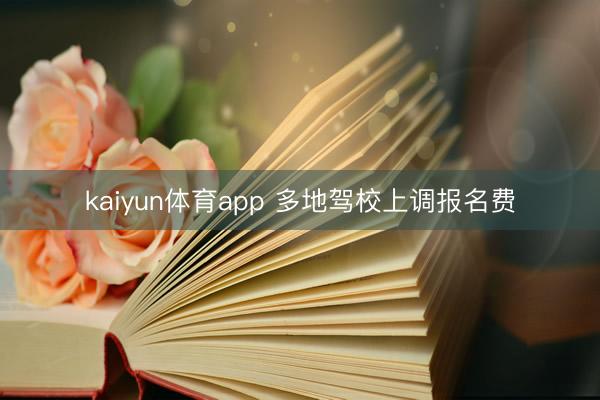 kaiyun体育app 多地驾校上调报名费