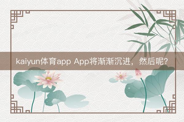 kaiyun体育app App将渐渐沉进，然后呢？