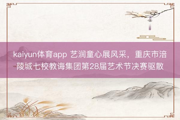 kaiyun体育app 艺润童心展风采，重庆市涪陵城七校教诲集团第28届艺术节决赛驱散