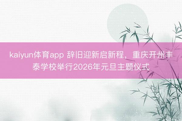 kaiyun体育app 辞旧迎新启新程，重庆开州丰泰学校举行2026年元旦主题仪式
