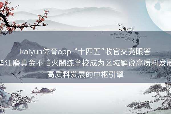 kaiyun体育app “十四五”收官交亮眼答卷：重庆市垫江磨真金不怕火闇练学校成为区域解说高质料发展的中枢引擎