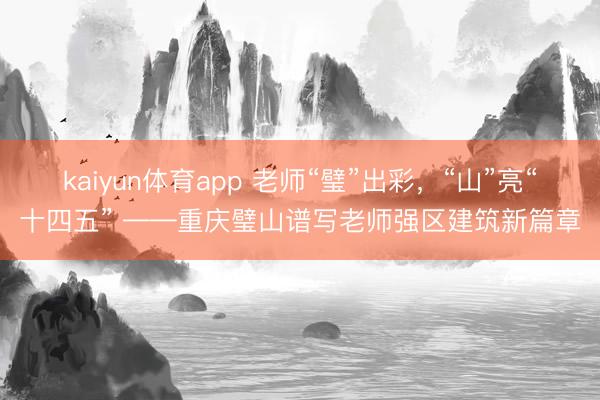 kaiyun体育app 老师“璧”出彩，“山”亮“十四五” ——重庆璧山谱写老师强区建筑新篇章