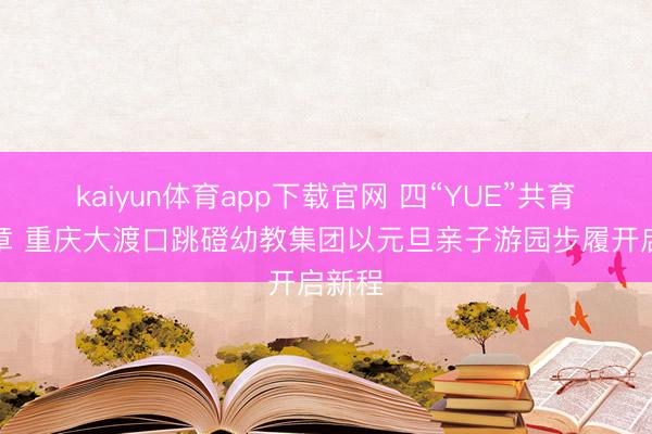 kaiyun体育app下载官网 四“YUE”共育谱华章 重庆大渡口跳磴幼教集团以元旦亲子游园步履开启新程