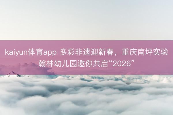 kaiyun体育app 多彩非遗迎新春，重庆南坪实验翰林幼儿园邀你共启“2026”