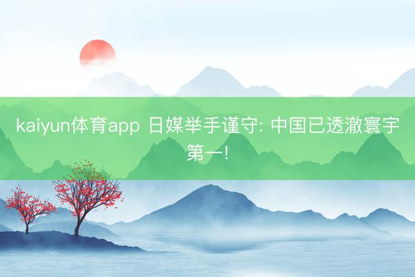 kaiyun体育app 日媒举手谨守: 中国已透澈寰宇第一!