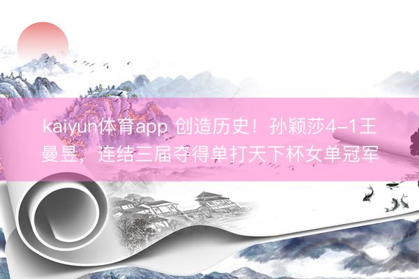 kaiyun体育app 创造历史！孙颖莎4-1王曼昱，连结三届夺得单打天下杯女单冠军