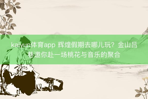 kaiyun体育app 辉煌假期去哪儿玩？金山吕巷邀你赴一场桃花与音乐的聚合