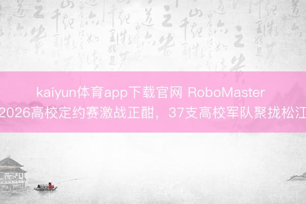 kaiyun体育app下载官网 RoboMaster 2026高校定约赛激战正酣，37支高校军队聚拢松江
