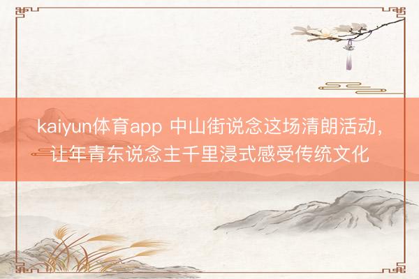kaiyun体育app 中山街说念这场清朗活动，让年青东说念主千里浸式感受传统文化