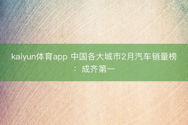 kaiyun体育app 中国各大城市2月汽车销量榜：成齐第一