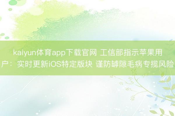 kaiyun体育app下载官网 工信部指示苹果用户：实时更新iOS特定版块 谨防罅隙毛病专揽风险