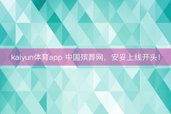 kaiyun体育app 中国殡葬网,安妥上线开头!