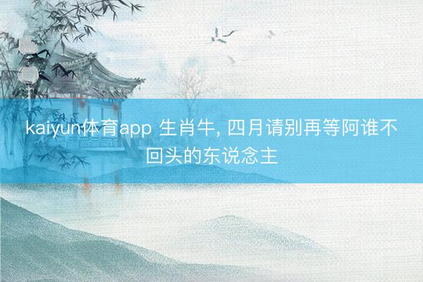 kaiyun体育app 生肖牛, 四月请别再等阿谁不回头的东说念主