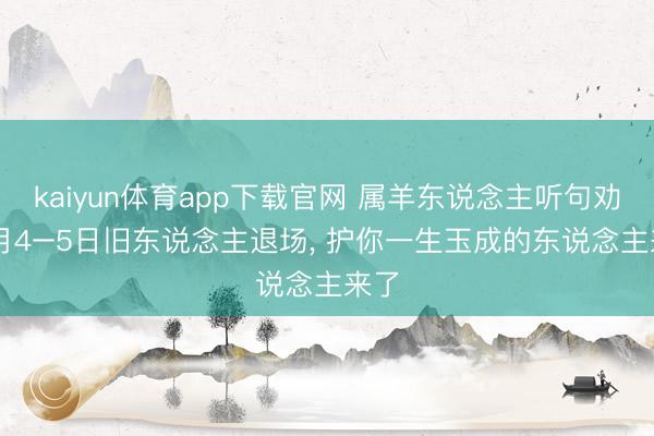 kaiyun体育app下载官网 属羊东说念主听句劝: 4月4–5日旧东说念主退场, 护你一生玉成的东说念主来了