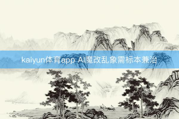 kaiyun体育app AI魔改乱象需标本兼治