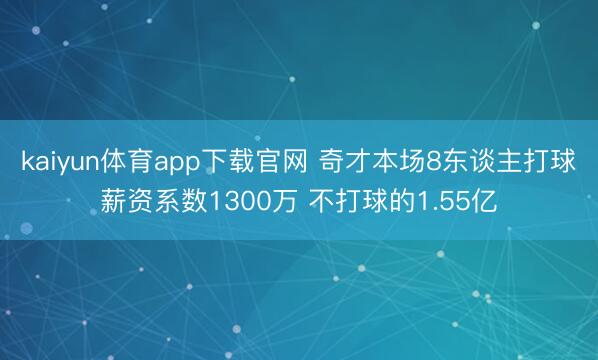 kaiyun体育app下载官网 奇才本场8东谈主打球薪资系数1300万 不打球的1.55亿