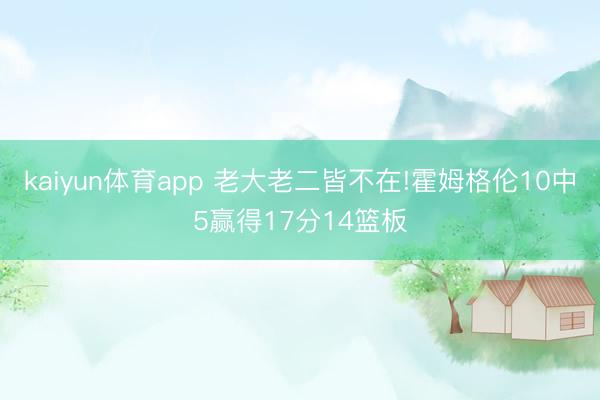 kaiyun体育app 老大老二皆不在!霍姆格伦10中5赢得17分14篮板