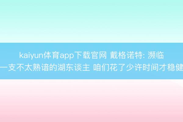 kaiyun体育app下载官网 戴格诺特: 濒临一支不太熟谙的湖东谈主 咱们花了少许时间才稳健