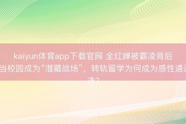 kaiyun体育app下载官网 全红婵被霸凌背后：当校园成为“潜藏战场”，转轨留学为何成为感性遴选？