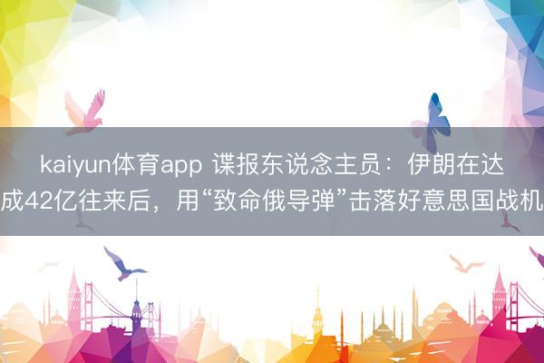 kaiyun体育app 谍报东说念主员:伊朗在达成42亿往来后,用“致命俄导弹”击落好意思国战机