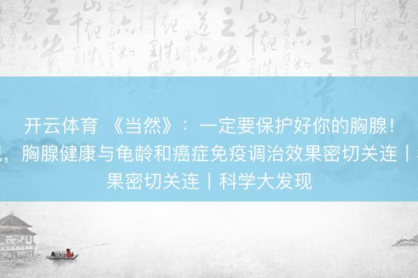 开云体育 《当然》：一定要保护好你的胸腺！科学家发现，胸腺健康与龟龄和癌症免疫调治效果密切关连丨科学大发现