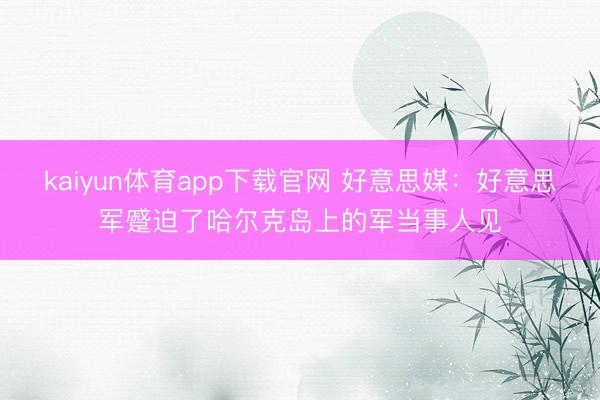 kaiyun体育app下载官网 好意思媒：好意思军蹙迫了哈尔克岛上的军当事人见