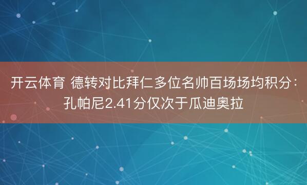 开云体育 德转对比拜仁多位名帅百场场均积分：孔帕尼2.41分仅次于瓜迪奥拉