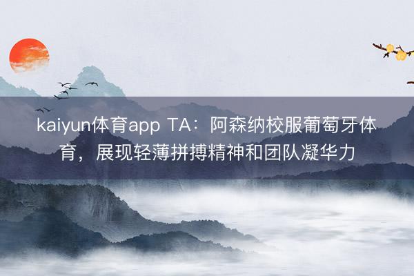 kaiyun体育app TA：阿森纳校服葡萄牙体育，展现轻薄拼搏精神和团队凝华力