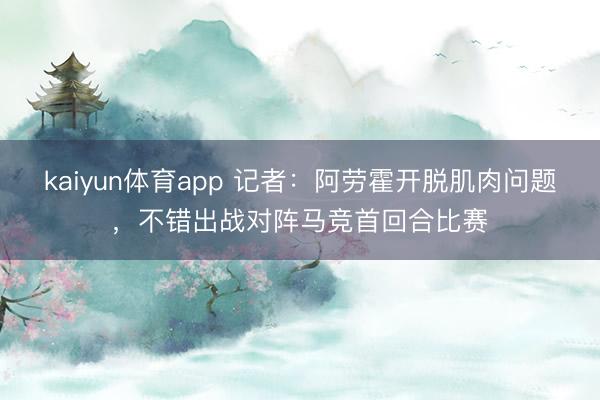 kaiyun体育app 记者：阿劳霍开脱肌肉问题，不错出战对阵马竞首回合比赛