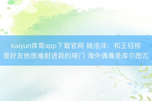 kaiyun体育app下载官网 姚浩洋:和王钰栋是好友他很难射进我的球门 海外偶像是库尔图瓦