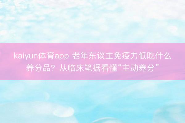 kaiyun体育app 老年东谈主免疫力低吃什么养分品?从临床笔据看懂“主动养分”