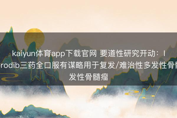 kaiyun体育app下载官网 要道性研究开动:Inobrodib三药全口服有谋略用于复发/难治性多发性骨髓瘤