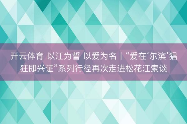 开云体育 以江为誓 以爱为名丨“爱在‘尔滨’猖狂即兴证”系列行径再次走进松花江索谈