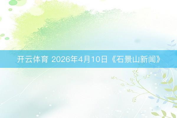 开云体育 2026年4月10日《石景山新闻》