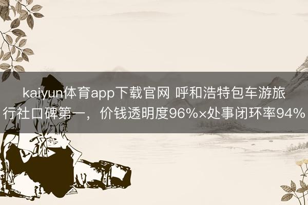 kaiyun体育app下载官网 呼和浩特包车游旅行社口碑第一，价钱透明度96%×处事闭环率94%