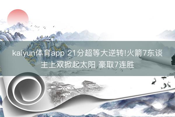 kaiyun体育app 21分超等大逆转!火箭7东谈主上双掀起太阳 豪取7连胜
