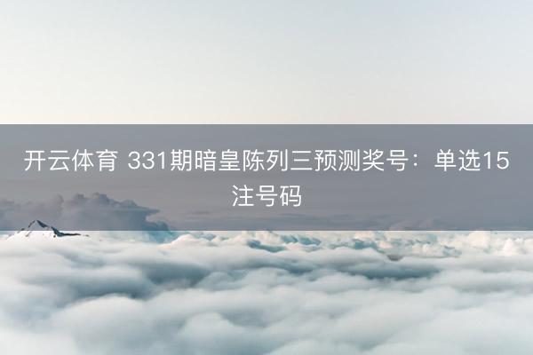 开云体育 331期暗皇陈列三预测奖号:单选15注号码